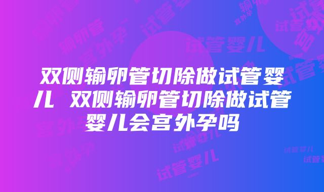 双侧输卵管切除做试管婴儿 双侧输卵管切除做试管婴儿会宫外孕吗