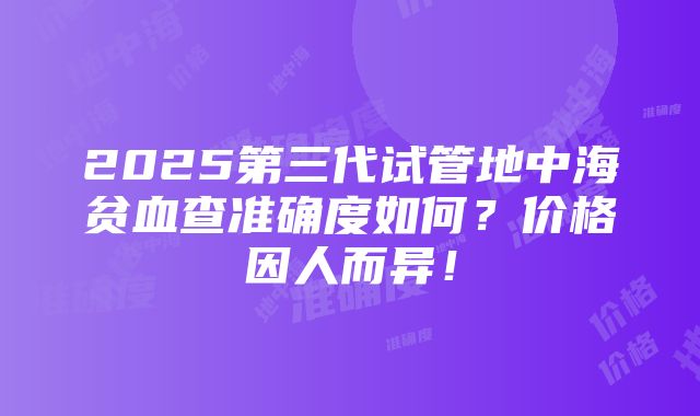 2025第三代试管地中海贫血查准确度如何？价格因人而异！