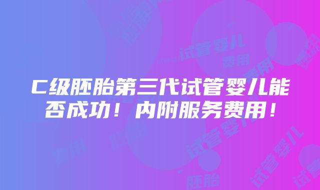 C级胚胎第三代试管婴儿能否成功！内附服务费用！