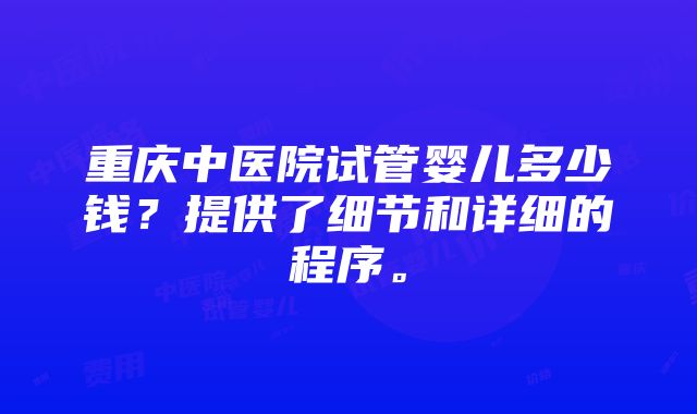 重庆中医院试管婴儿多少钱？提供了细节和详细的程序。