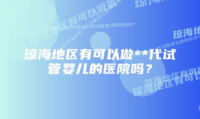 琼海地区有可以做**代试管婴儿的医院吗？