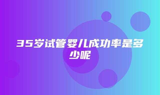 35岁试管婴儿成功率是多少呢