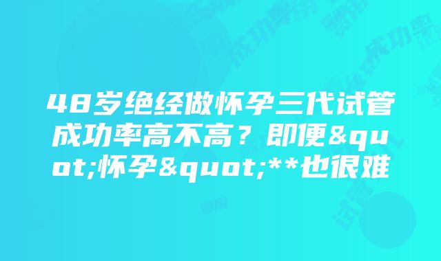 48岁绝经做怀孕三代试管成功率高不高？即便"怀孕"**也很难