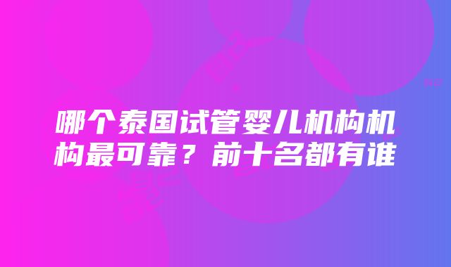 哪个泰国试管婴儿机构机构最可靠？前十名都有谁