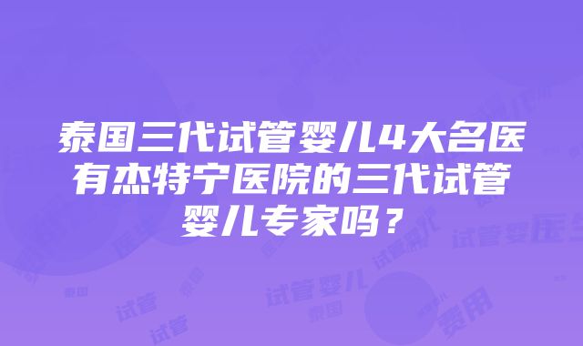 泰国三代试管婴儿4大名医有杰特宁医院的三代试管婴儿专家吗？