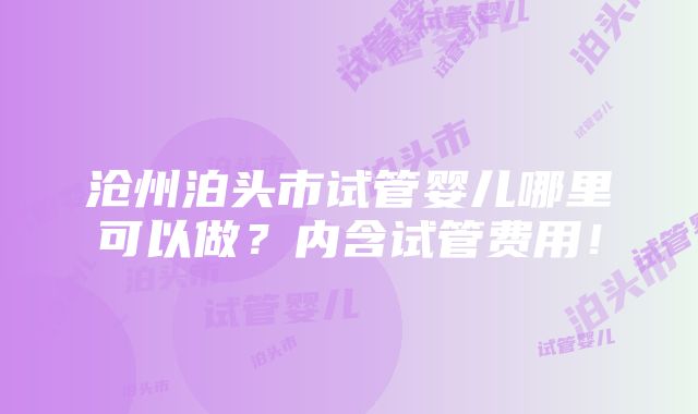 沧州泊头市试管婴儿哪里可以做？内含试管费用！