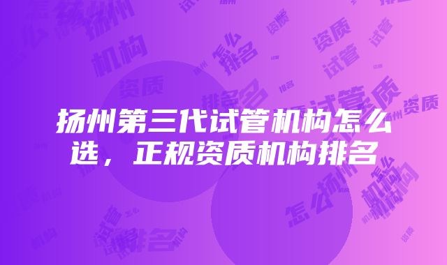 扬州第三代试管机构怎么选，正规资质机构排名