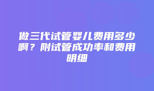 做三代试管婴儿费用多少啊？附试管成功率和费用明细