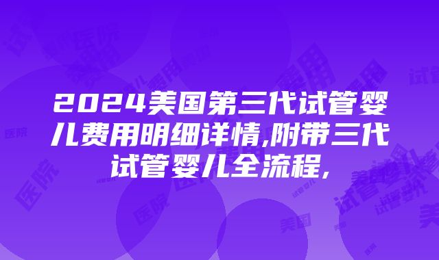 2024美国第三代试管婴儿费用明细详情,附带三代试管婴儿全流程,