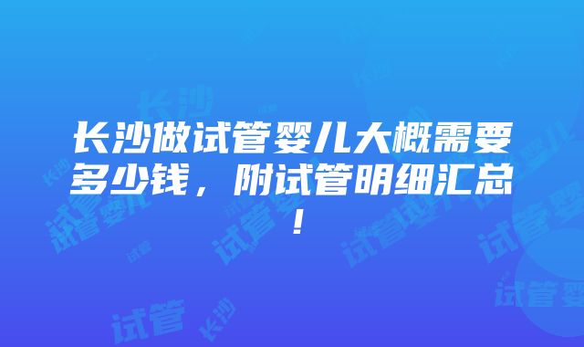 长沙做试管婴儿大概需要多少钱，附试管明细汇总！