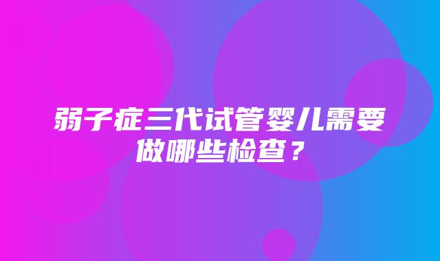 弱子症三代试管婴儿需要做哪些检查？