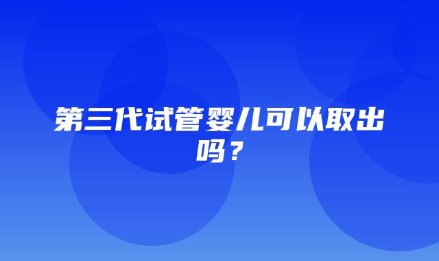 第三代试管婴儿可以取出吗？