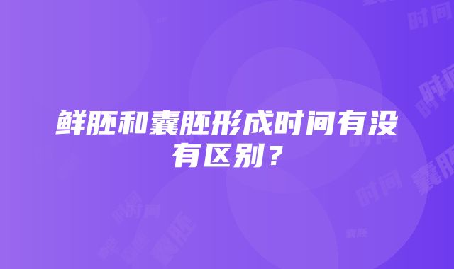 鲜胚和囊胚形成时间有没有区别？