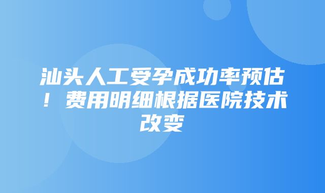 汕头人工受孕成功率预估！费用明细根据医院技术改变