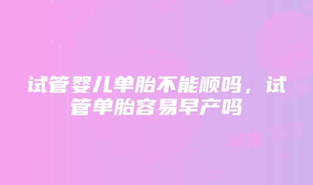 试管婴儿单胎不能顺吗，试管单胎容易早产吗