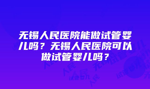 无锡人民医院能做试管婴儿吗？无锡人民医院可以做试管婴儿吗？