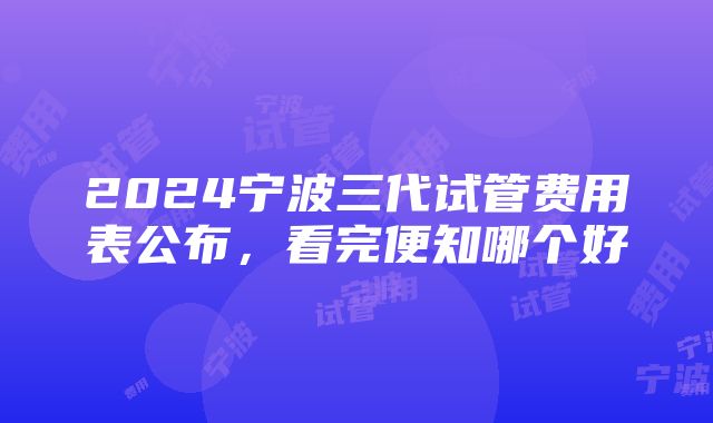 2024宁波三代试管费用表公布，看完便知哪个好