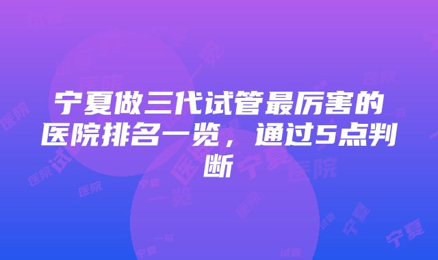 宁夏做三代试管最厉害的医院排名一览，通过5点判断