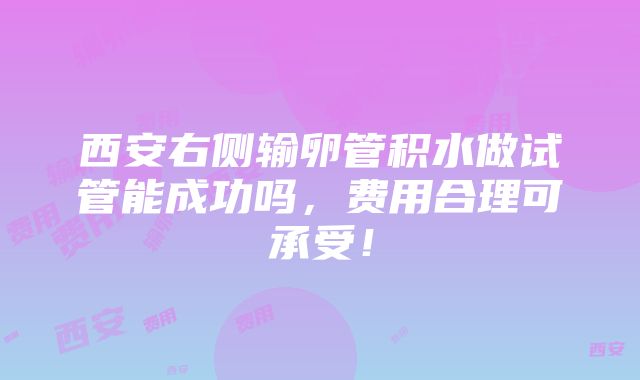 西安右侧输卵管积水做试管能成功吗，费用合理可承受！