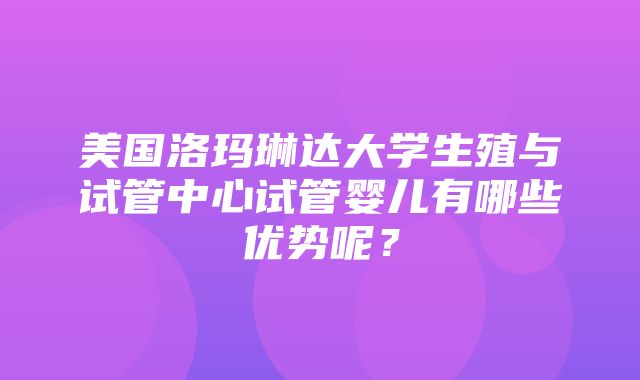 美国洛玛琳达大学生殖与试管中心试管婴儿有哪些优势呢？