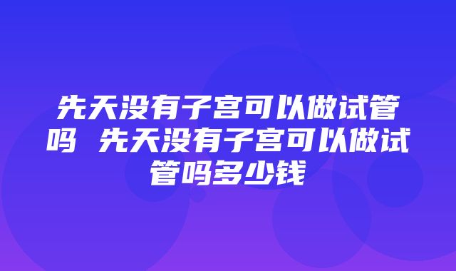 先天没有子宫可以做试管吗 先天没有子宫可以做试管吗多少钱