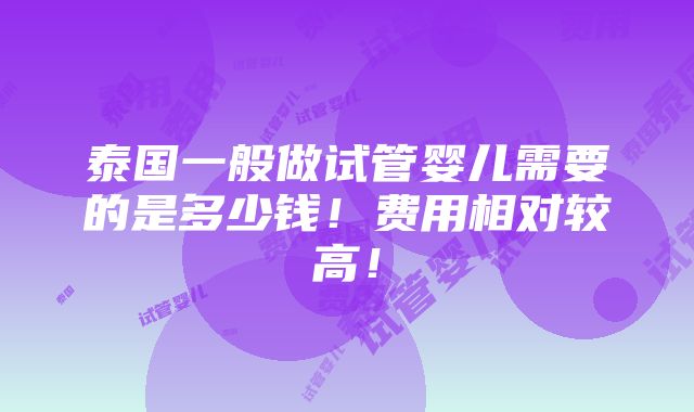 泰国一般做试管婴儿需要的是多少钱！费用相对较高！