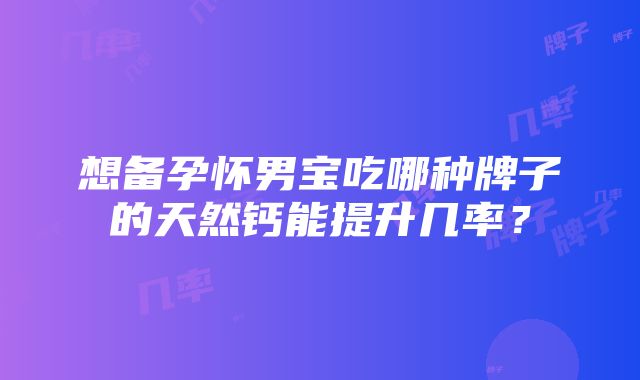 想备孕怀男宝吃哪种牌子的天然钙能提升几率？