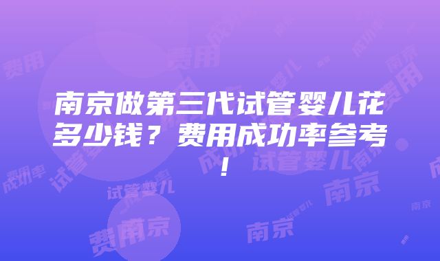 南京做第三代试管婴儿花多少钱？费用成功率参考！