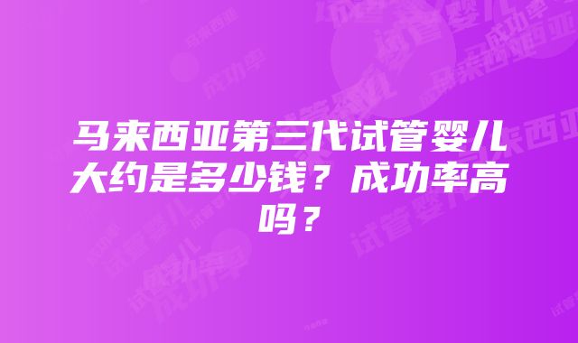 马来西亚第三代试管婴儿大约是多少钱？成功率高吗？