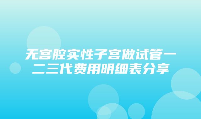 无宫腔实性子宫做试管一二三代费用明细表分享