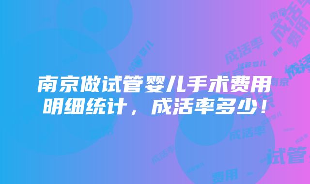 南京做试管婴儿手术费用明细统计，成活率多少！