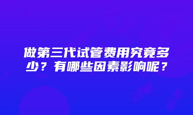 做第三代试管费用究竟多少？有哪些因素影响呢？