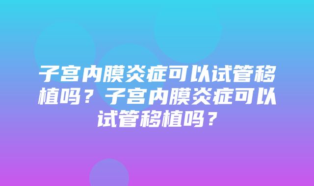 子宫内膜炎症可以试管移植吗？子宫内膜炎症可以试管移植吗？