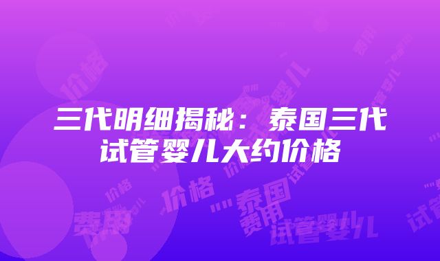 三代明细揭秘：泰国三代试管婴儿大约价格