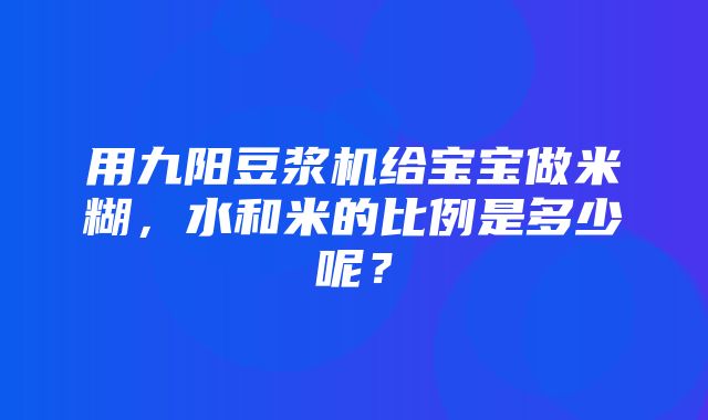 用九阳豆浆机给宝宝做米糊，水和米的比例是多少呢？