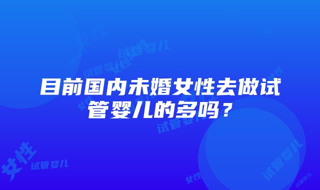 目前国内未婚女性去做试管婴儿的多吗？