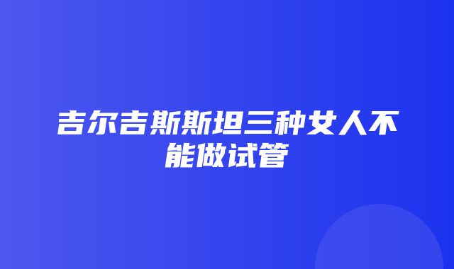 吉尔吉斯斯坦三种女人不能做试管