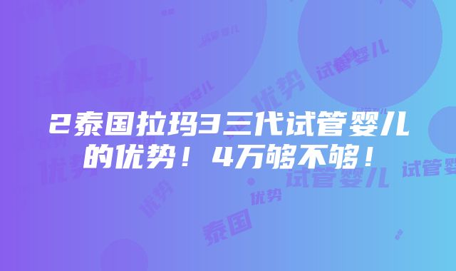 2泰国拉玛3三代试管婴儿的优势！4万够不够！