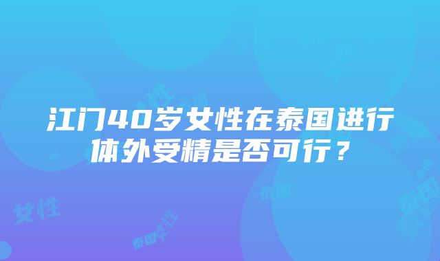 江门40岁女性在泰国进行体外受精是否可行？