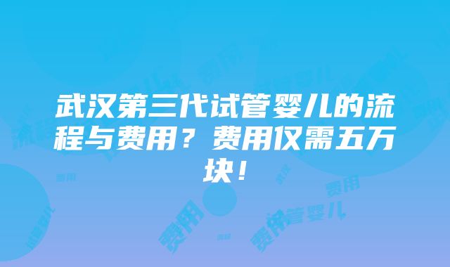 武汉第三代试管婴儿的流程与费用？费用仅需五万块！