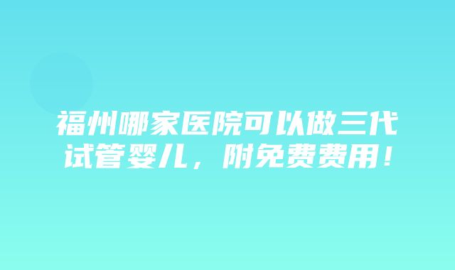 福州哪家医院可以做三代试管婴儿，附免费费用！