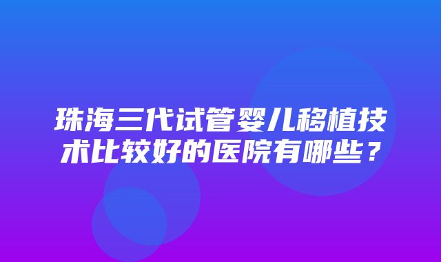 珠海三代试管婴儿移植技术比较好的医院有哪些？