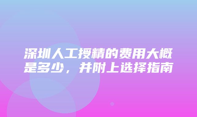 深圳人工授精的费用大概是多少，并附上选择指南