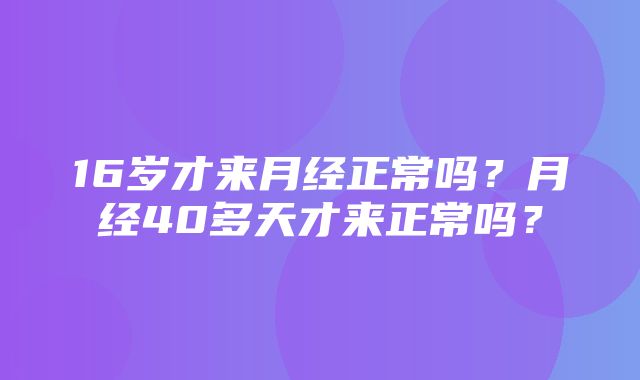 16岁才来月经正常吗？月经40多天才来正常吗？