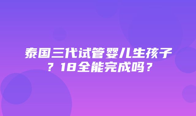 泰国三代试管婴儿生孩子？18全能完成吗？