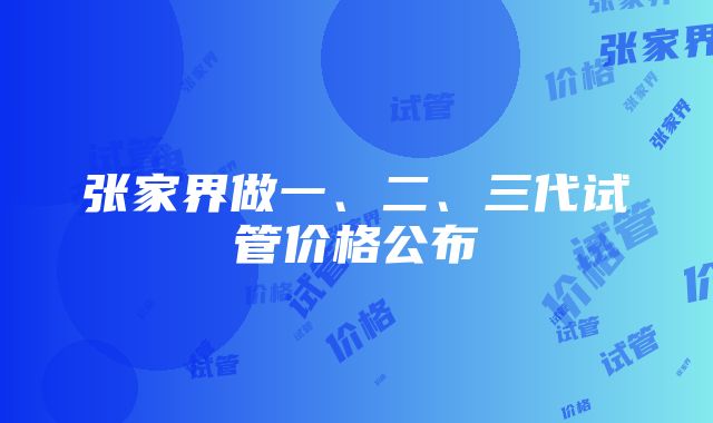 张家界做一、二、三代试管价格公布