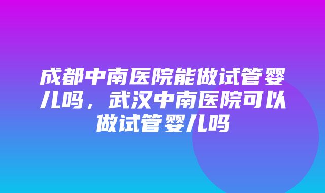 成都中南医院能做试管婴儿吗，武汉中南医院可以做试管婴儿吗