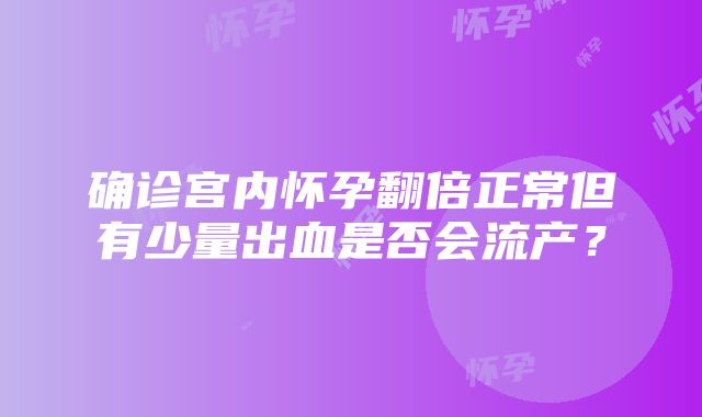 确诊宫内怀孕翻倍正常但有少量出血是否会流产？