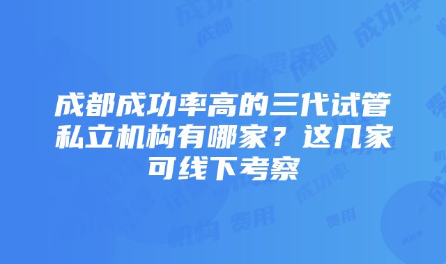 成都成功率高的三代试管私立机构有哪家？这几家可线下考察