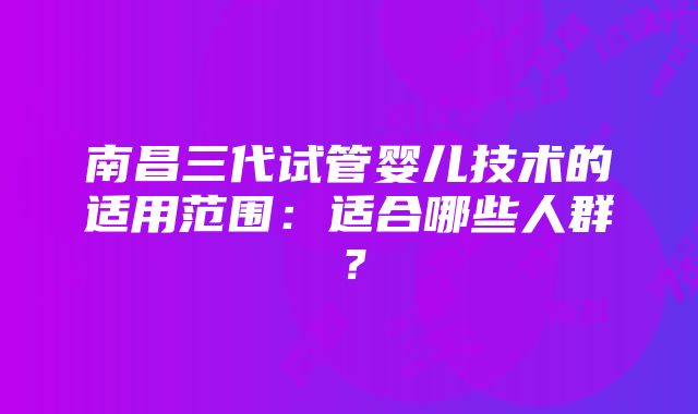 南昌三代试管婴儿技术的适用范围：适合哪些人群？